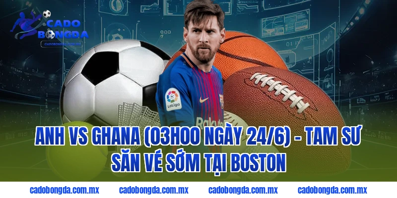 Anh vs Ghana (03h00 ngày 24/6) - Tam Sư săn vé sớm tại Boston